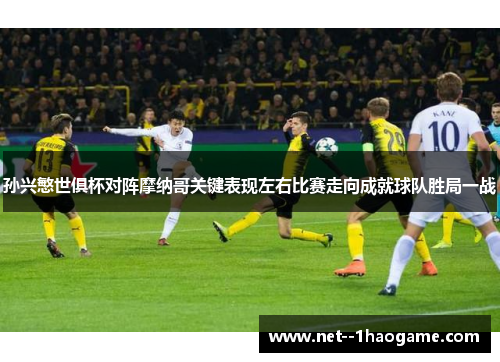孙兴慜世俱杯对阵摩纳哥关键表现左右比赛走向成就球队胜局一战